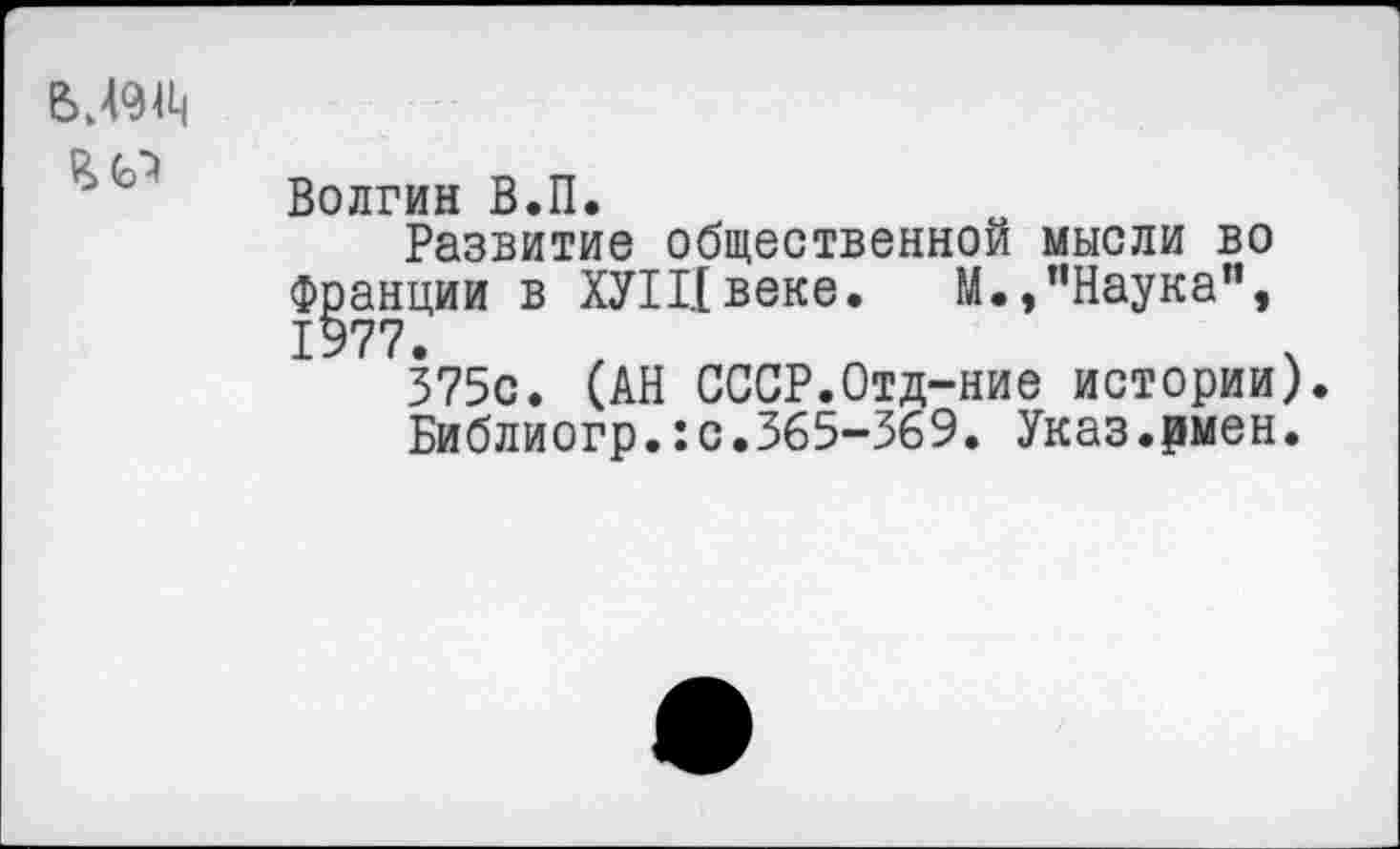 ﻿Волгин В.П.
Развитие общественной мысли во Франции в ХУП.[веке. М./’Наука", 1977.
375с. (АН СССР.Отд-ние истории)
Библиогр.:с.365-369. Указ.рмен.